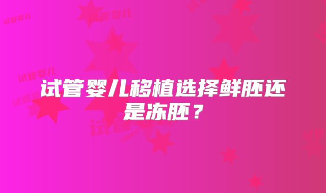 试管婴儿移植选择鲜胚还是冻胚？