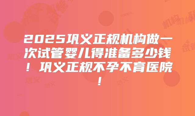 2025巩义正规机构做一次试管婴儿得准备多少钱！巩义正规不孕不育医院！