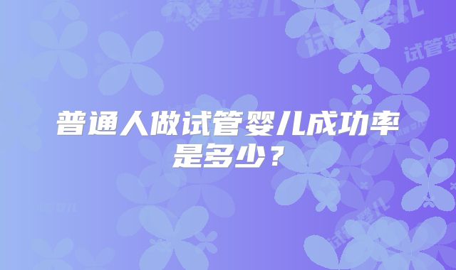普通人做试管婴儿成功率是多少?