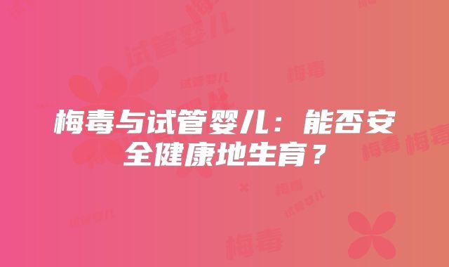 梅毒与试管婴儿：能否安全健康地生育？