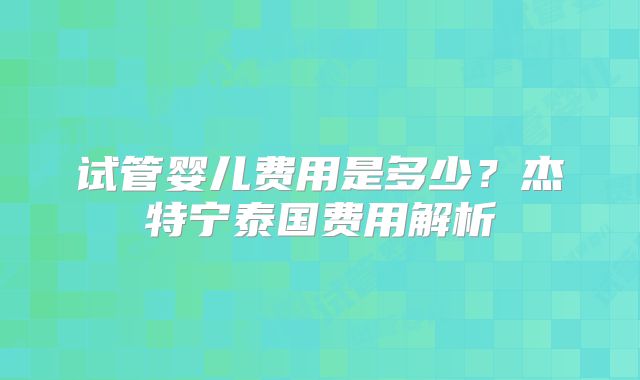 试管婴儿费用是多少？杰特宁泰国费用解析
