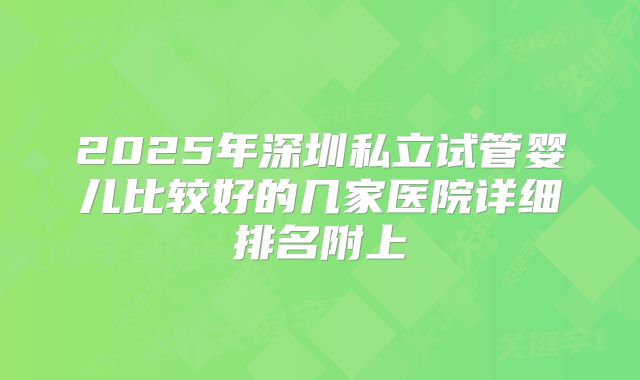 2025年深圳私立试管婴儿比较好的几家医院详细排名附上