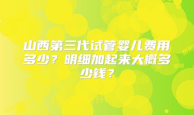 山西第三代试管婴儿费用多少？明细加起来大概多少钱？