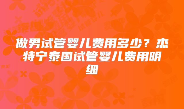 做男试管婴儿费用多少？杰特宁泰国试管婴儿费用明细