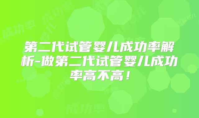 第二代试管婴儿成功率解析-做第二代试管婴儿成功率高不高！