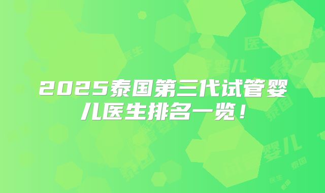 2025泰国第三代试管婴儿医生排名一览!