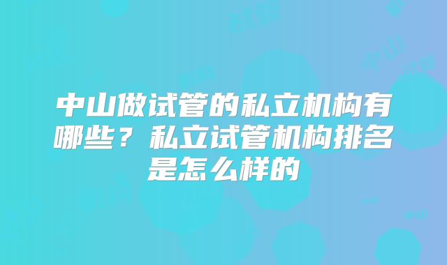 中山做试管的私立机构有哪些？私立试管机构排名是怎么样的