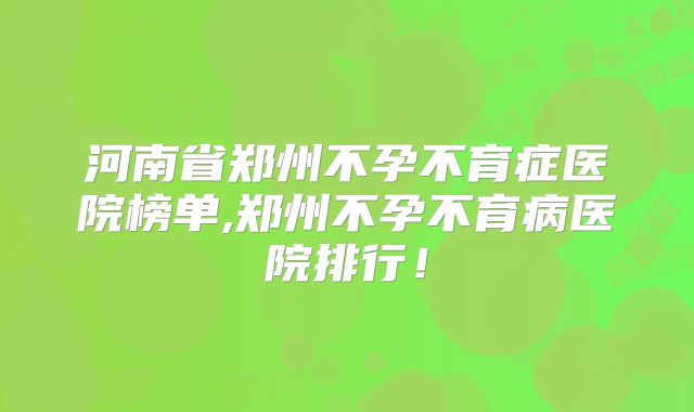 河南省郑州不孕不育症医院榜单,郑州不孕不育病医院排行!