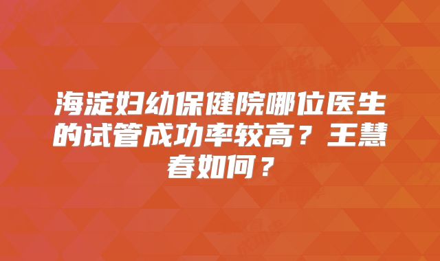 海淀妇幼保健院哪位医生的试管成功率较高?王慧春如何?
