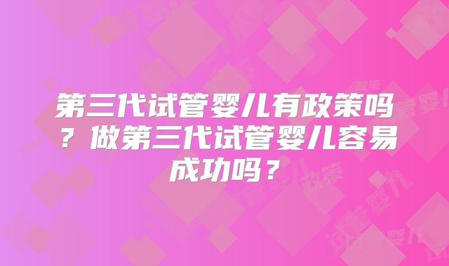 第三代试管婴儿有政策吗?做第三代试管婴儿容易成功吗?