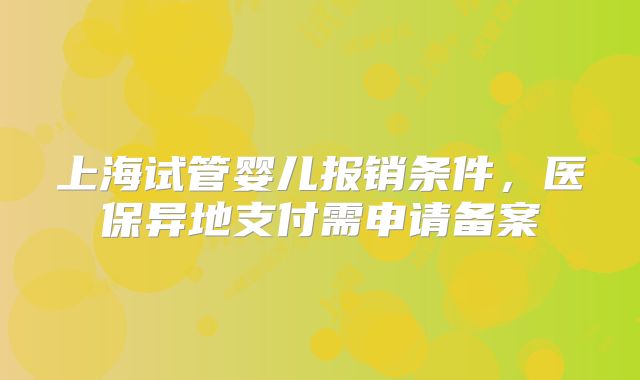 上海试管婴儿报销条件，医保异地支付需申请备案