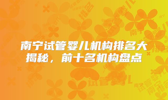 南宁试管婴儿机构排名大揭秘，前十名机构盘点