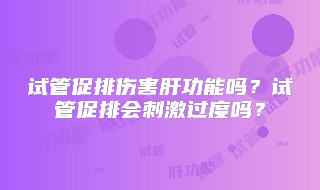 试管促排伤害肝功能吗？试管促排会刺激过度吗？