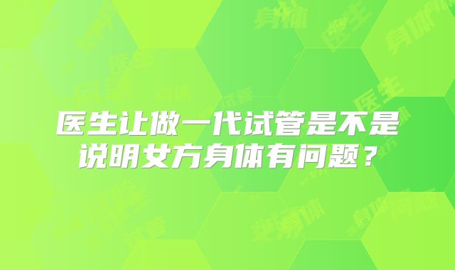 医生让做一代试管是不是说明女方身体有问题?