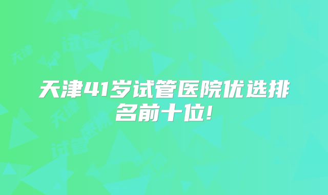 天津41岁试管医院优选排名前十位!