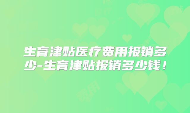 生育津贴医疗费用报销多少-生育津贴报销多少钱!