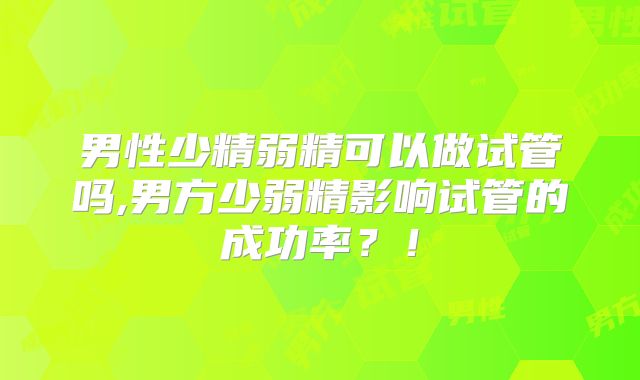 男性少精弱精可以做试管吗,男方少弱精影响试管的成功率？！