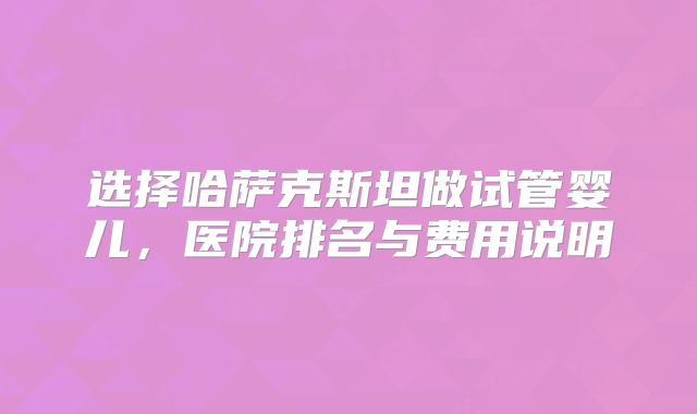 选择哈萨克斯坦做试管婴儿，医院排名与费用说明