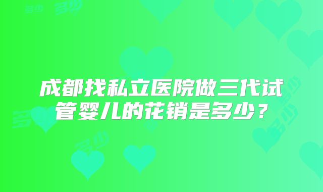 成都找私立医院做三代试管婴儿的花销是多少？