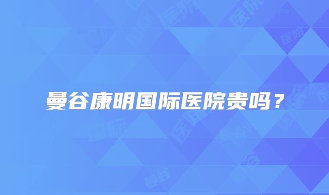 曼谷康明国际医院贵吗？