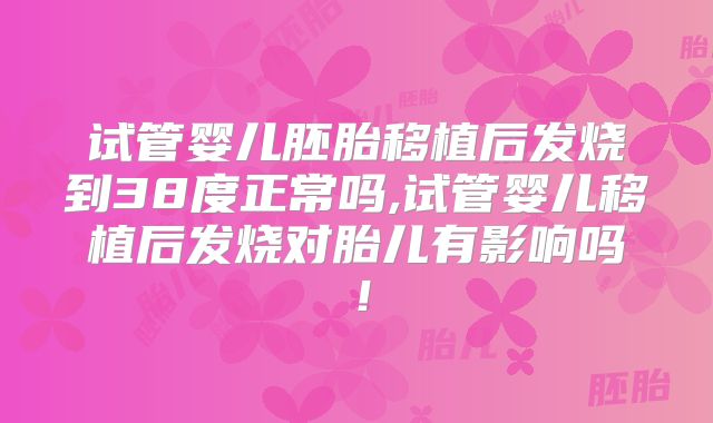 试管婴儿胚胎移植后发烧到38度正常吗,试管婴儿移植后发烧对胎儿有影响吗!