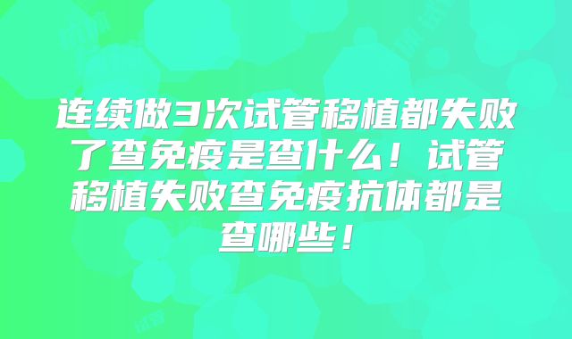 连续做3次试管移植都失败了查免疫是查什么!试管移植失败查免疫抗体都是查哪些!