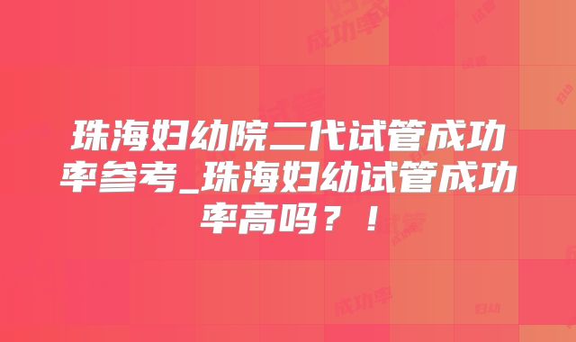 珠海妇幼院二代试管成功率参考_珠海妇幼试管成功率高吗？！