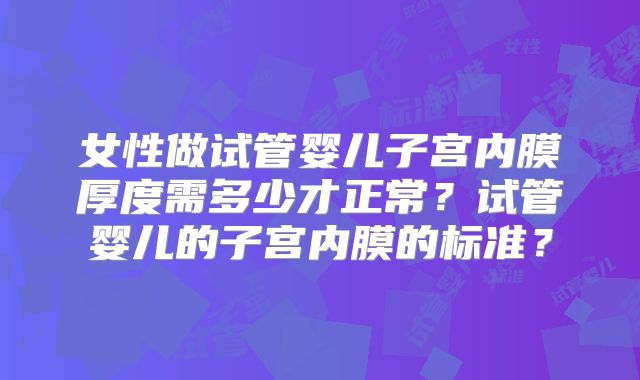 女性做试管婴儿子宫内膜厚度需多少才正常？试管婴儿的子宫内膜的标准？