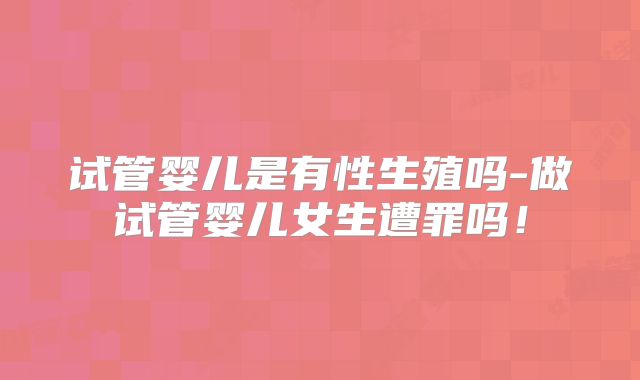 试管婴儿是有性生殖吗-做试管婴儿女生遭罪吗!