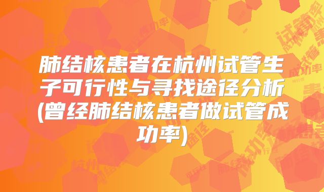 肺结核患者在杭州试管生子可行性与寻找途径分析(曾经肺结核患者做试管成功率)