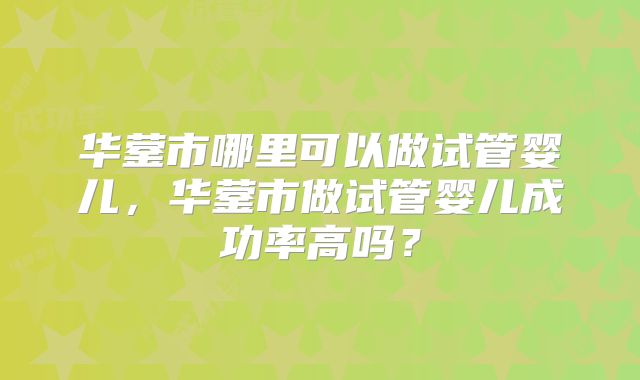 华蓥市哪里可以做试管婴儿,华蓥市做试管婴儿成功率高吗?