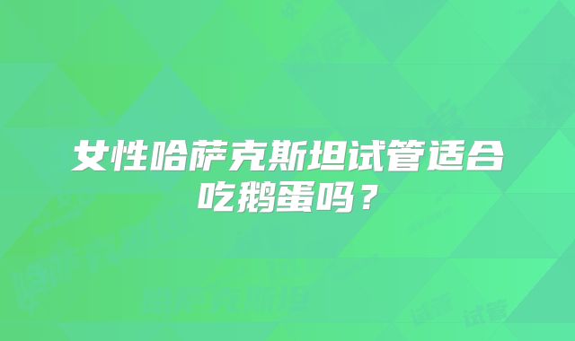 女性哈萨克斯坦试管适合吃鹅蛋吗？