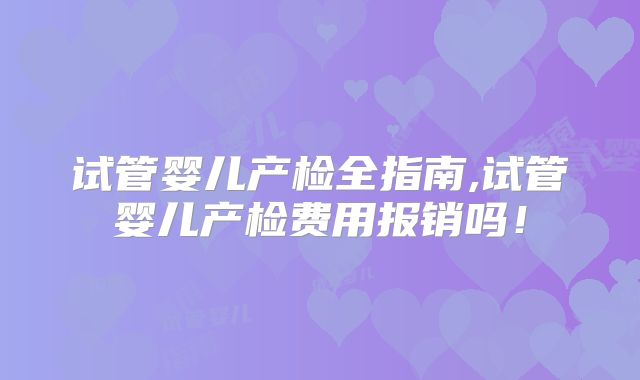 试管婴儿产检全指南,试管婴儿产检费用报销吗！