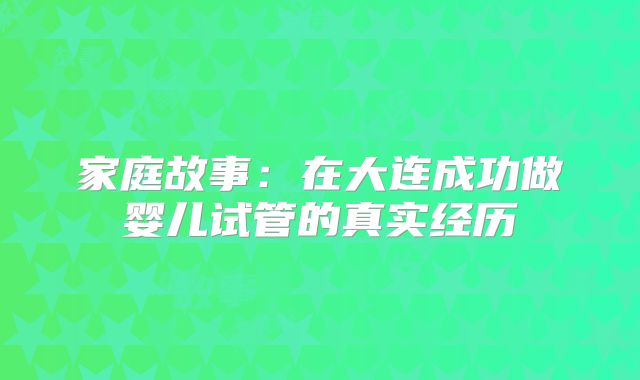 家庭故事：在大连成功做婴儿试管的真实经历
