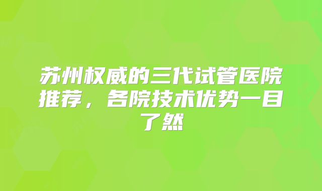 苏州权威的三代试管医院推荐，各院技术优势一目了然
