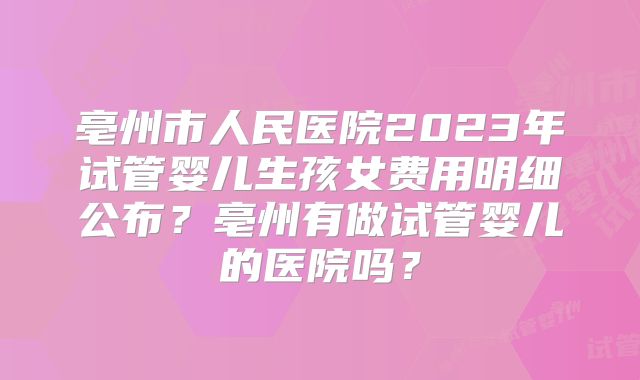 亳州市人民医院2023年试管婴儿生孩女费用明细公布?亳州有做试管婴儿的医院吗?