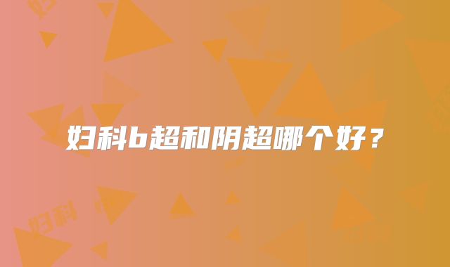 妇科b超和阴超哪个好?