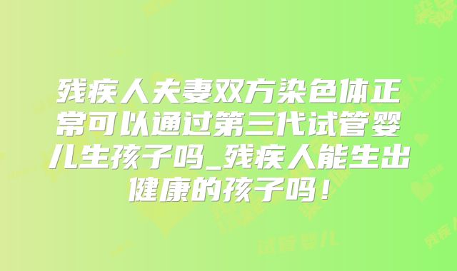 残疾人夫妻双方染色体正常可以通过第三代试管婴儿生孩子吗_残疾人能生出健康的孩子吗!