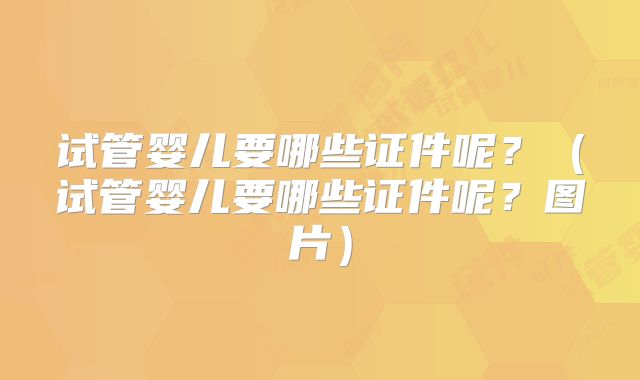 试管婴儿要哪些证件呢？（试管婴儿要哪些证件呢？图片）