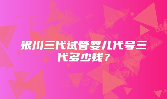 银川三代试管婴儿代号三代多少钱?