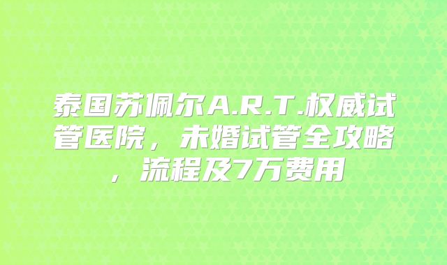 泰国苏佩尔A.R.T.权威试管医院，未婚试管全攻略，流程及7万费用