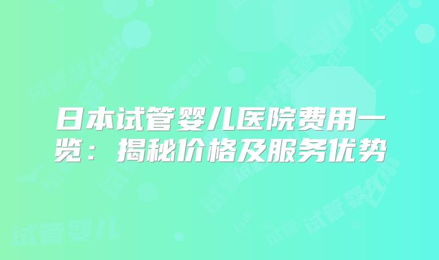 日本试管婴儿医院费用一览：揭秘价格及服务优势