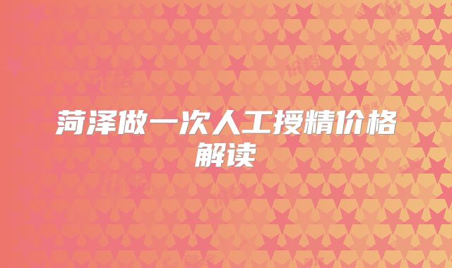 菏泽做一次人工授精价格解读