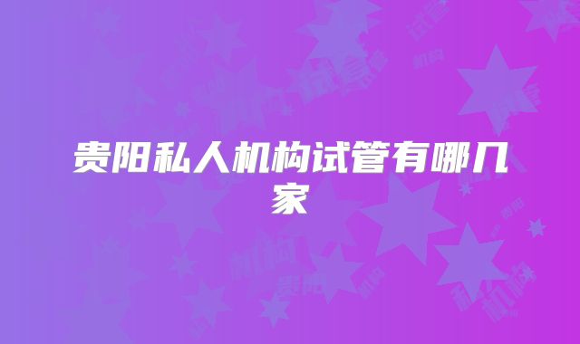 贵阳私人机构试管有哪几家