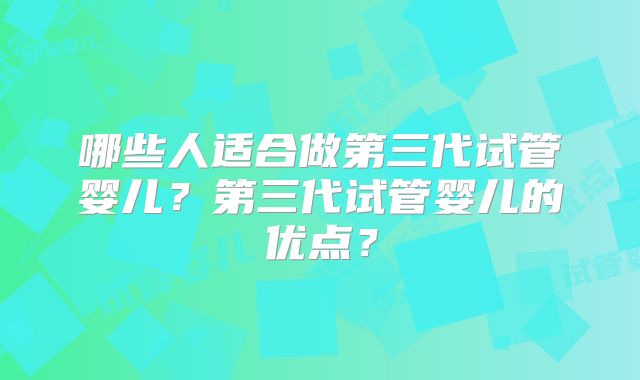 哪些人适合做第三代试管婴儿？第三代试管婴儿的优点？