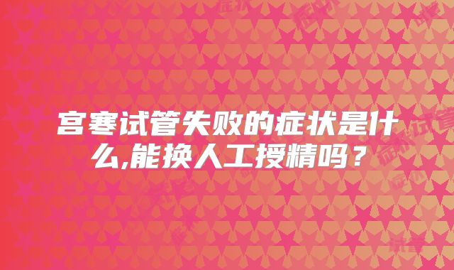 宫寒试管失败的症状是什么,能换人工授精吗？