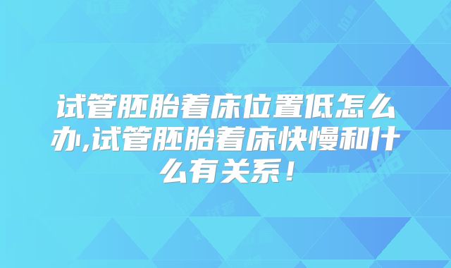 试管胚胎着床位置低怎么办,试管胚胎着床快慢和什么有关系！