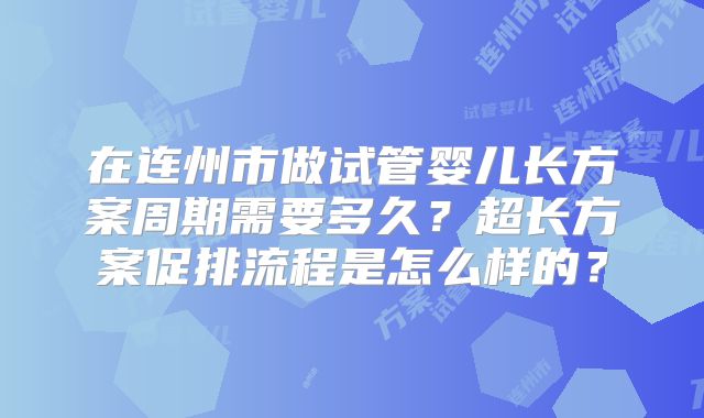 在连州市做试管婴儿长方案周期需要多久？超长方案促排流程是怎么样的？