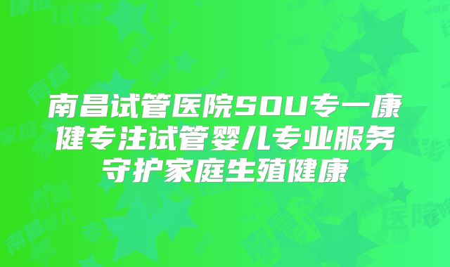 南昌试管医院SOU专一康健专注试管婴儿专业服务守护家庭生殖健康