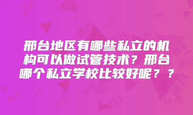 邢台地区有哪些私立的机构可以做试管技术？邢台哪个私立学校比较好呢？？